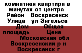 2-комнатная квартира в 5 минутах от центра! › Район ­ Воскресенск › Улица ­ ул.Энгельса › Дом ­ 4 › Общая площадь ­ 44 › Цена ­ 1 950 000 - Московская обл., Воскресенский р-н, Воскресенск г. Недвижимость » Квартиры продажа   . Московская обл.